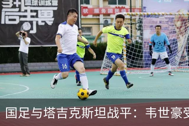 国足与塔吉克斯坦战平：韦世豪受黄牌冲突，刘洋错失单刀机会的赛场解读