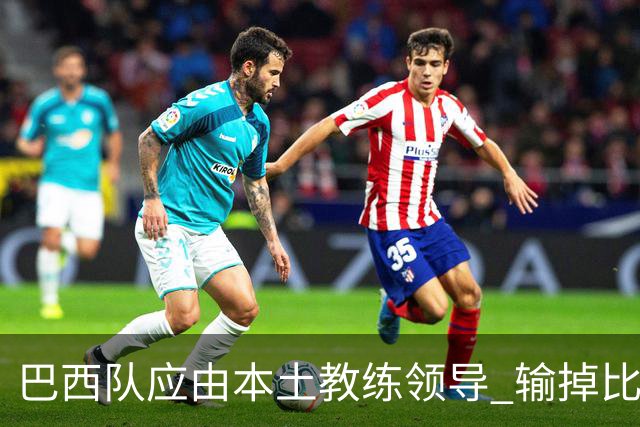 巴西队应由本土教练领导 输掉比赛是可以接受的，但绝不能被挪威淘汰