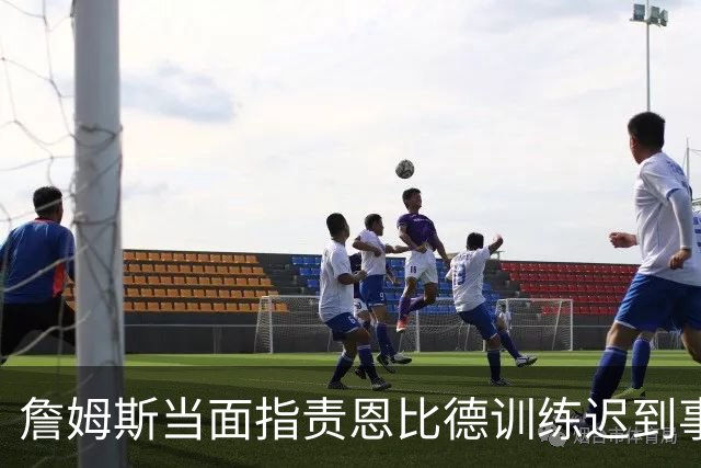 詹姆斯当面指责恩比德训练迟到事件回顾