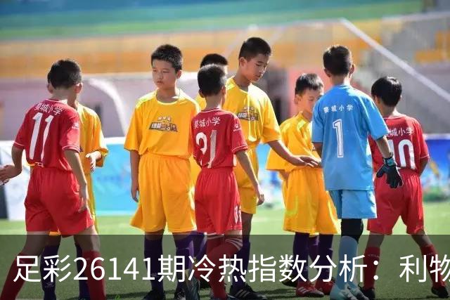 足彩26141期冷热指数分析：利物浦展现强势优势