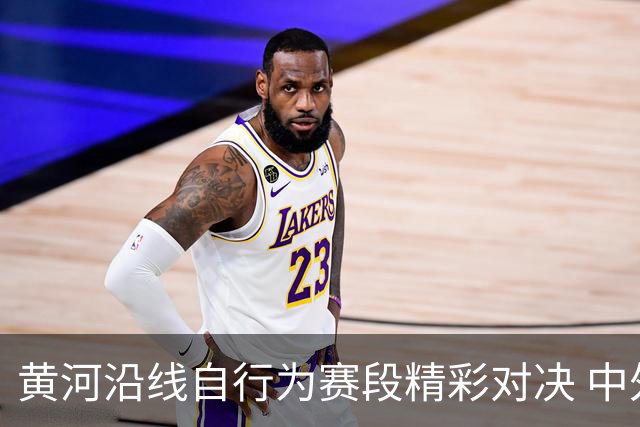 黄河沿线自行为赛段精彩对决 中外骑手激情奔驰